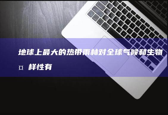 地球上最大的热带雨林对全球气候和生物多样性有何影响？