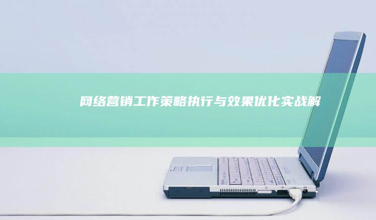 网络营销工作：策略执行与效果优化实战解析